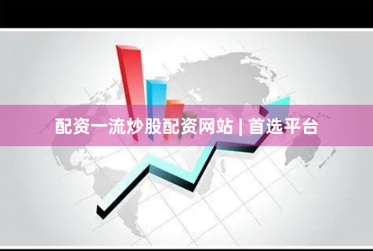 配资一流炒股配资网站 | 首选平台