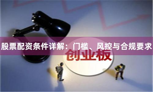 股票配资条件详解：门槛、风控与合规要求
