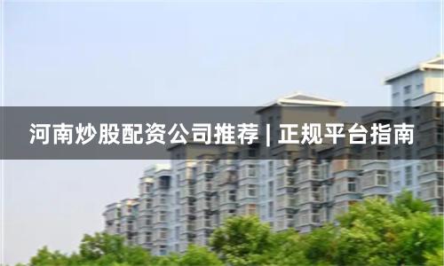 河南炒股配资公司推荐 | 正规平台指南