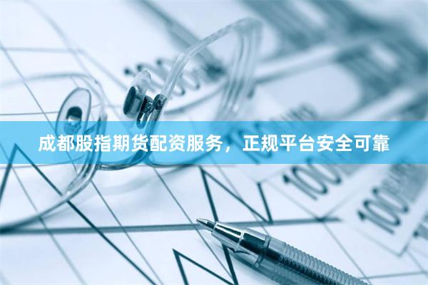 成都股指期货配资服务，正规平台安全可靠