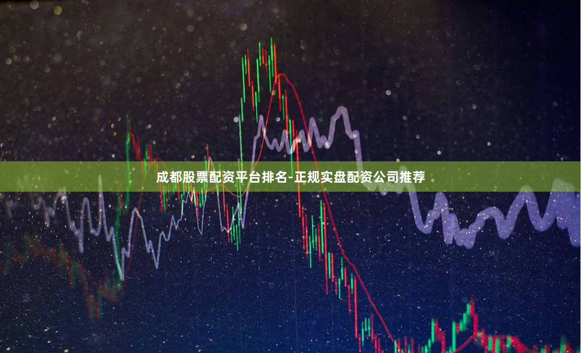 成都股票配资平台排名-正规实盘配资公司推荐