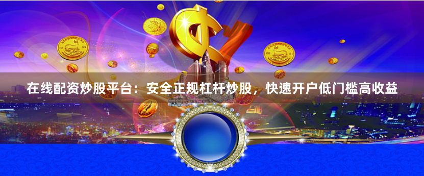 在线配资炒股平台：安全正规杠杆炒股，快速开户低门槛高收益