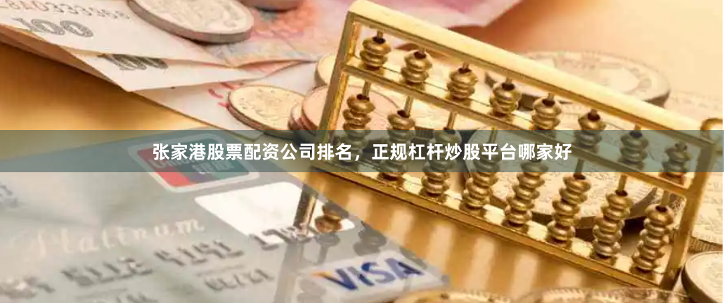 张家港股票配资公司排名，正规杠杆炒股平台哪家好
