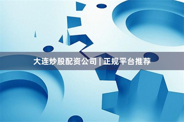 大连炒股配资公司 | 正规平台推荐