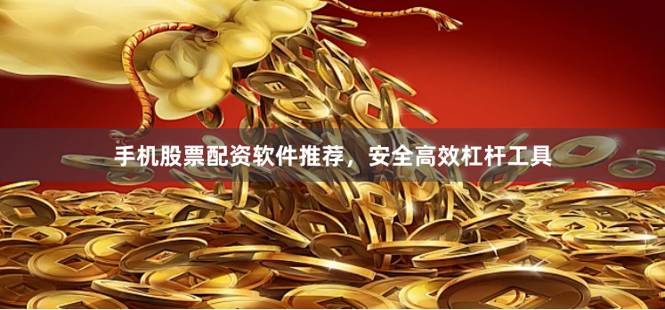 手机股票配资软件推荐,安全高效杠杆工具