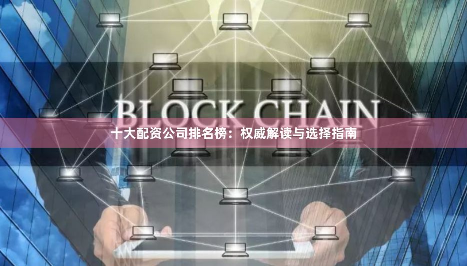 十大配资公司排名榜:权威解读与选择指南