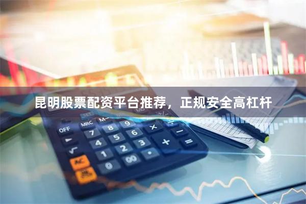 昆明股票配资平台推荐，正规安全高杠杆