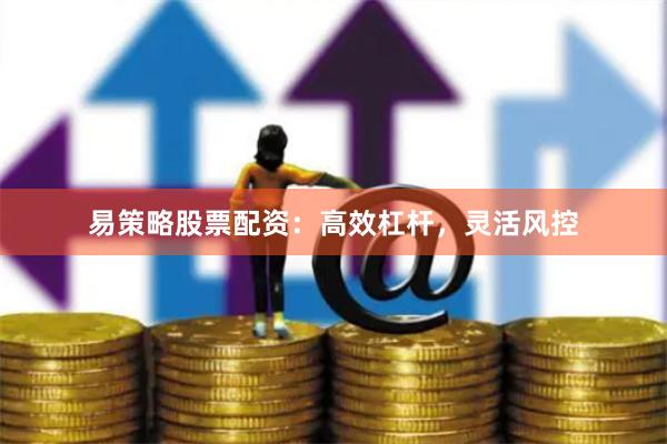 易策略股票配资：高效杠杆，灵活风控