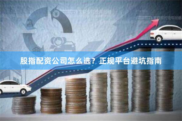 股指配资公司怎么选?正规平台避坑指南