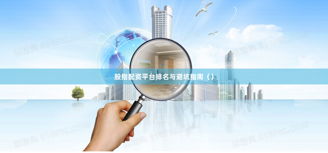 股指配资平台排名与避坑指南（）