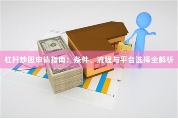 杠杆炒股申请指南：条件、流程与平台选择全解析