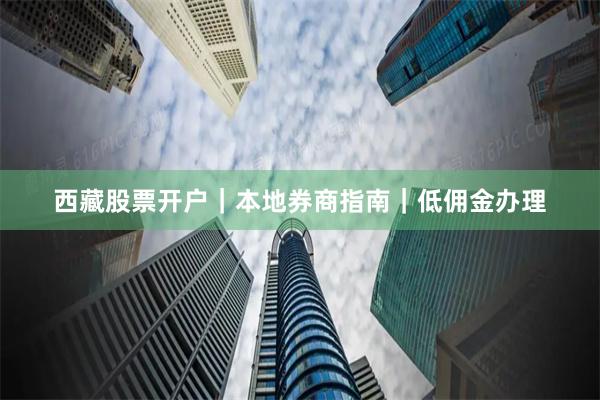 西藏股票开户｜本地券商指南｜低佣金办理