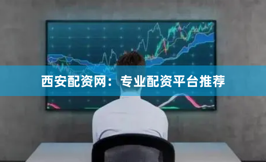 西安配资网：专业配资平台推荐