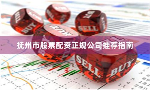 抚州市股票配资正规公司推荐指南