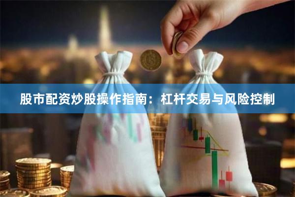 股市配资炒股操作指南：杠杆交易与风险控制