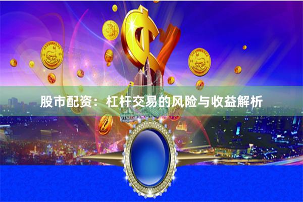 股市配资：杠杆交易的风险与收益解析