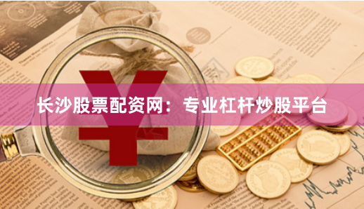 长沙股票配资网：专业杠杆炒股平台
