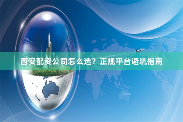 西安配资公司怎么选？正规平台避坑指南