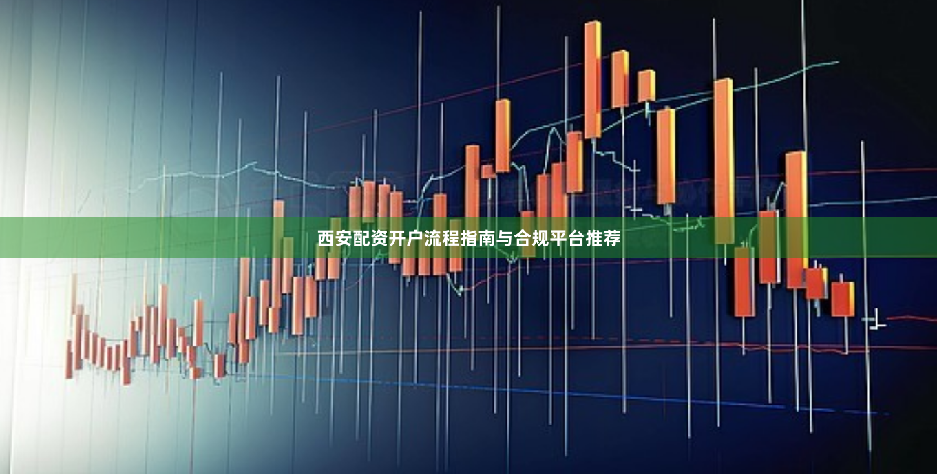 西安配资开户流程指南与合规平台推荐