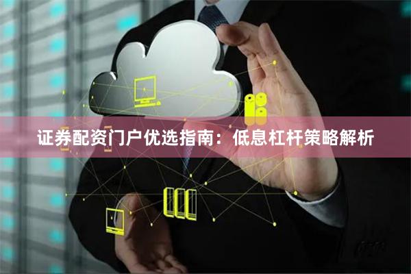 证券配资门户优选指南：低息杠杆策略解析