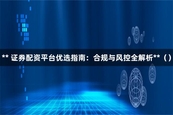 ** 证券配资平台优选指南:合规与风控全解析**()