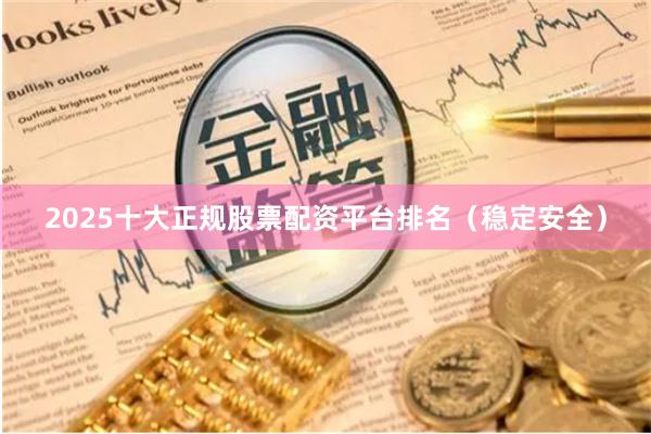 2025十大正规股票配资平台排名（稳定安全）