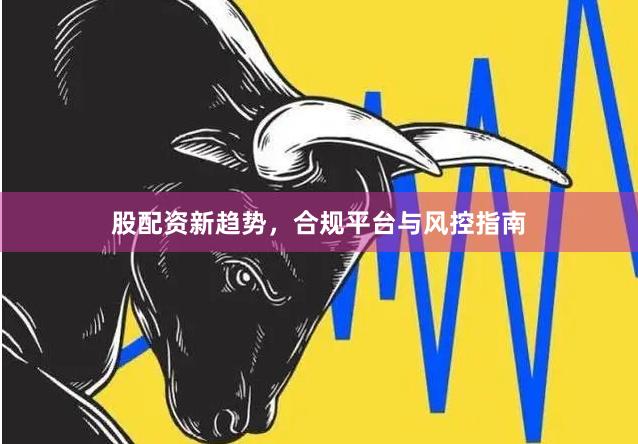 股配资新趋势，合规平台与风控指南