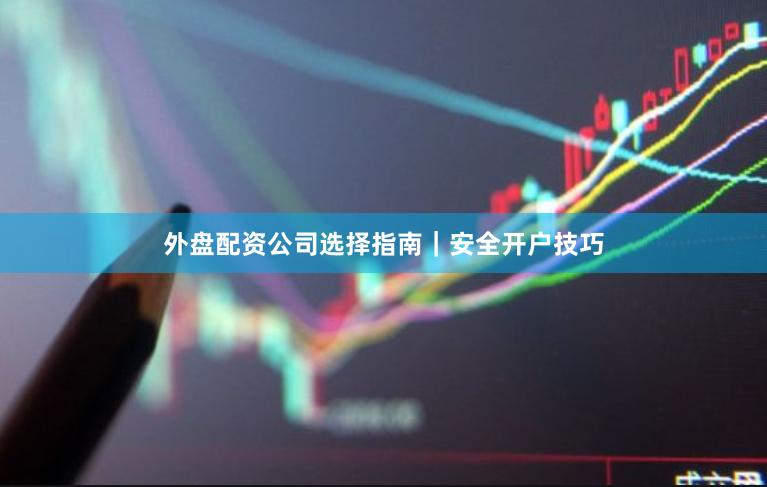 外盘配资公司选择指南｜安全开户技巧